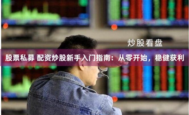 股票私募 配资炒股新手入门指南：从零开始，稳健获利