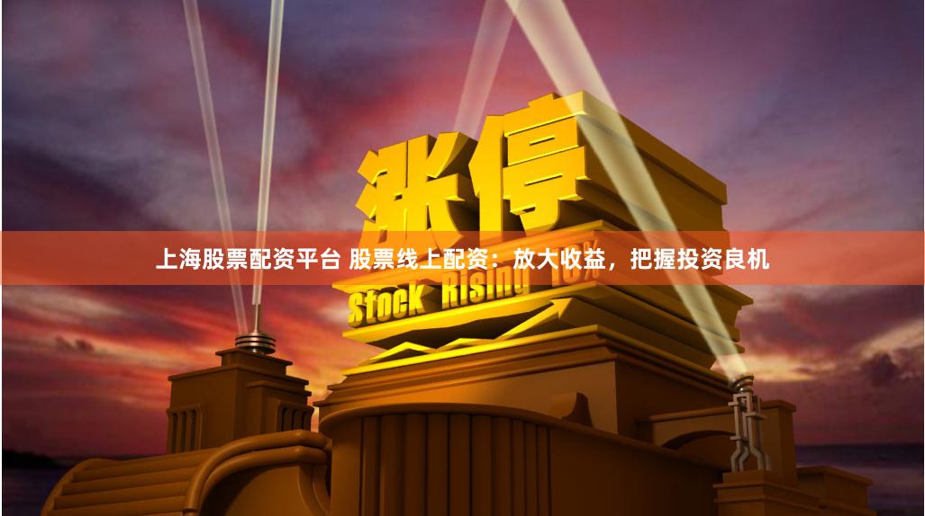 上海股票配资平台 股票线上配资：放大收益，把握投资良机