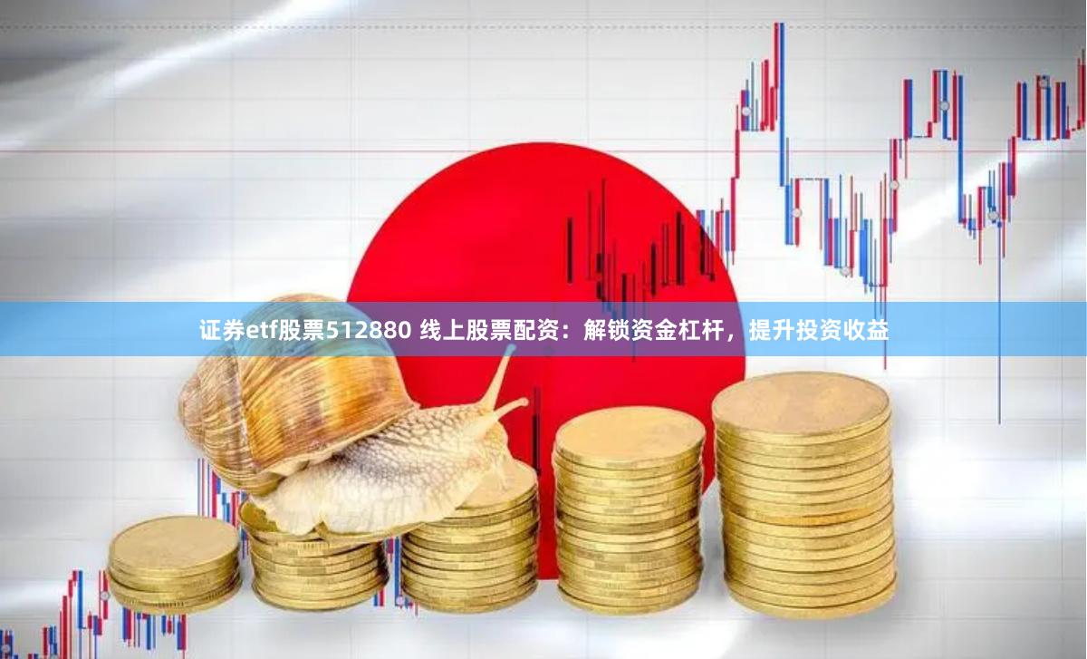 证券etf股票512880 线上股票配资：解锁资金杠杆，提升投资收益