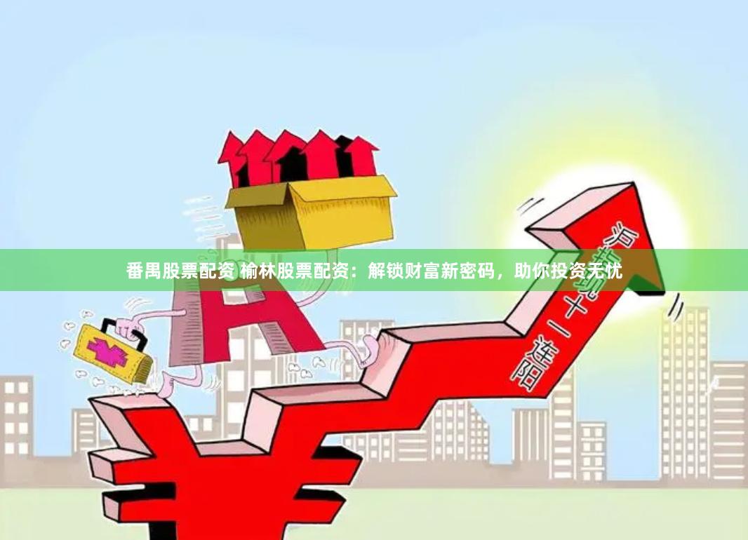 番禺股票配资 榆林股票配资：解锁财富新密码，助你投资无忧