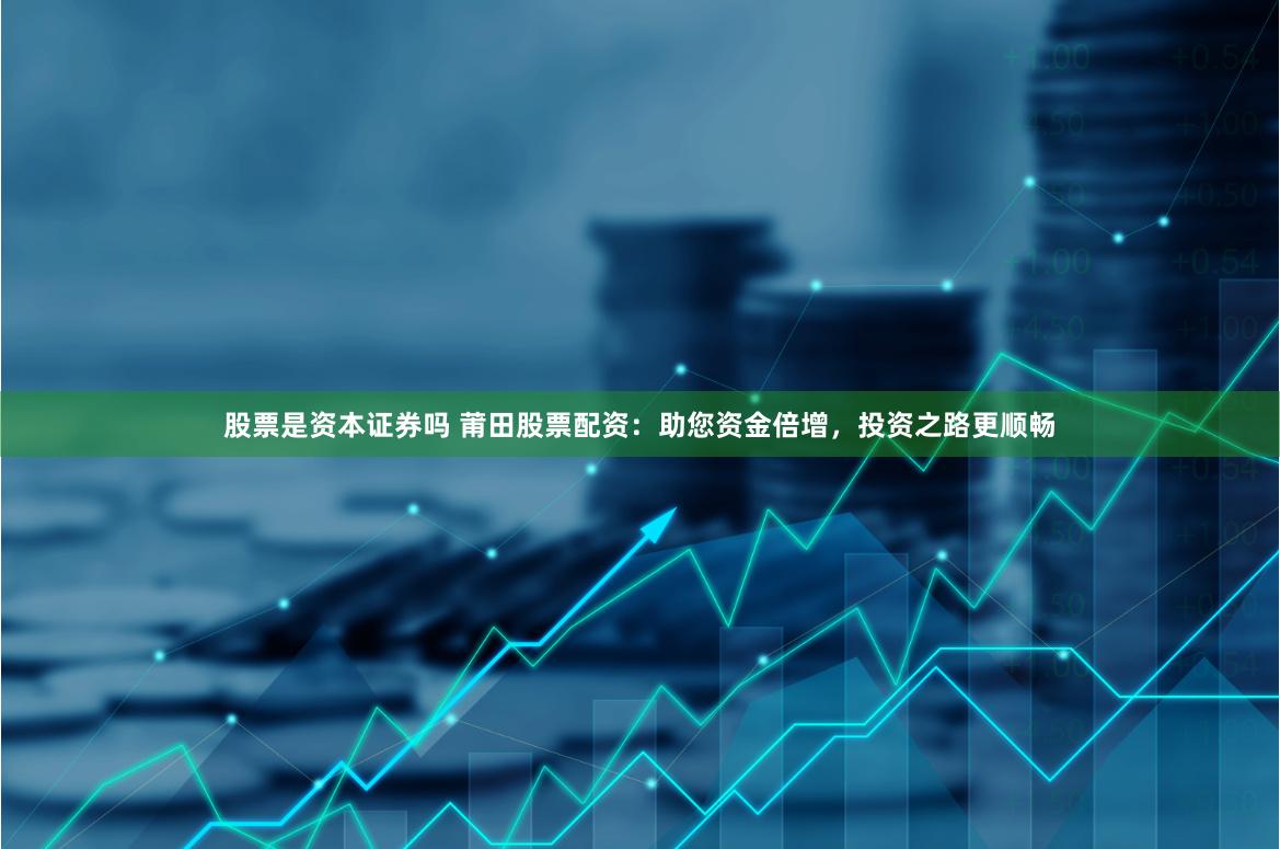 股票是资本证券吗 莆田股票配资：助您资金倍增，投资之路更顺畅