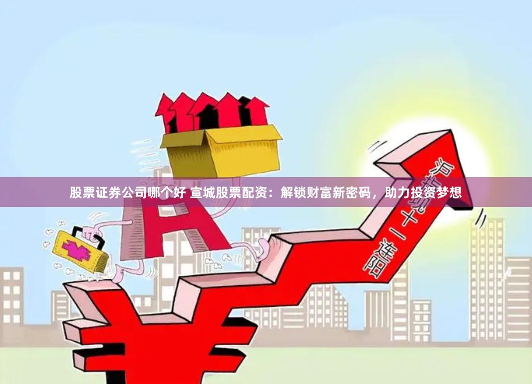 股票证券公司哪个好 宣城股票配资：解锁财富新密码，助力投资梦想
