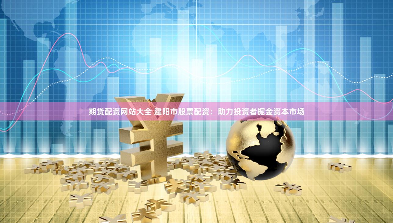 期货配资网站大全 建阳市股票配资：助力投资者掘金资本市场