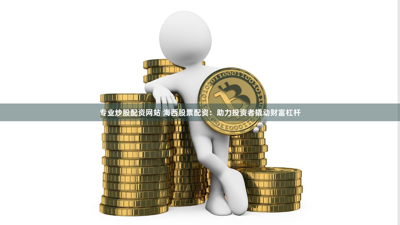 专业炒股配资网站 海西股票配资：助力投资者撬动财富杠杆