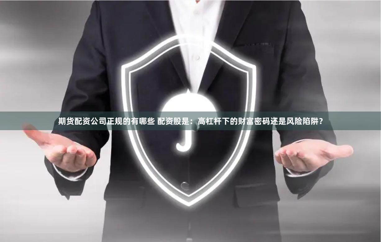期货配资公司正规的有哪些 配资股是：高杠杆下的财富密码还是风险陷阱？