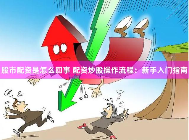 股市配资是怎么回事 配资炒股操作流程：新手入门指南