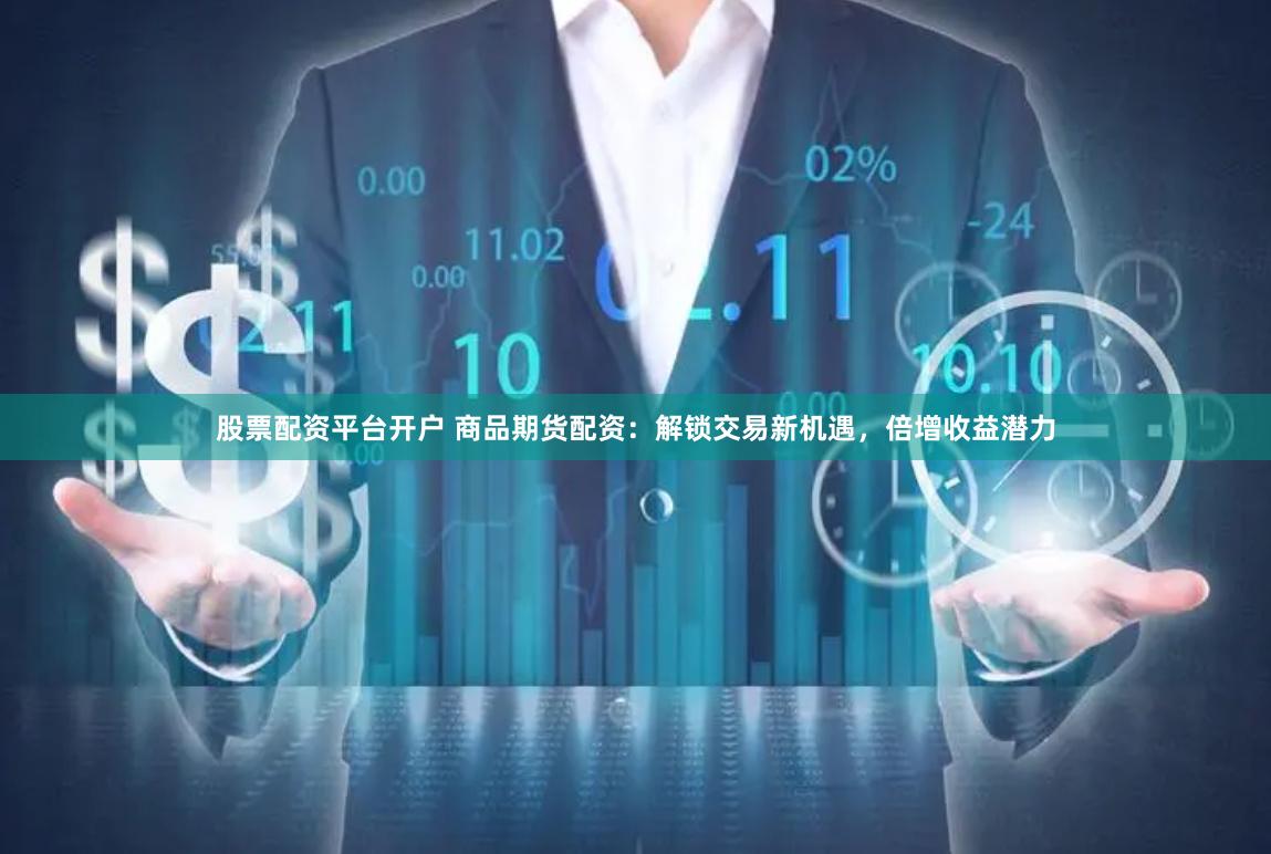 股票配资平台开户 商品期货配资：解锁交易新机遇，倍增收益潜力