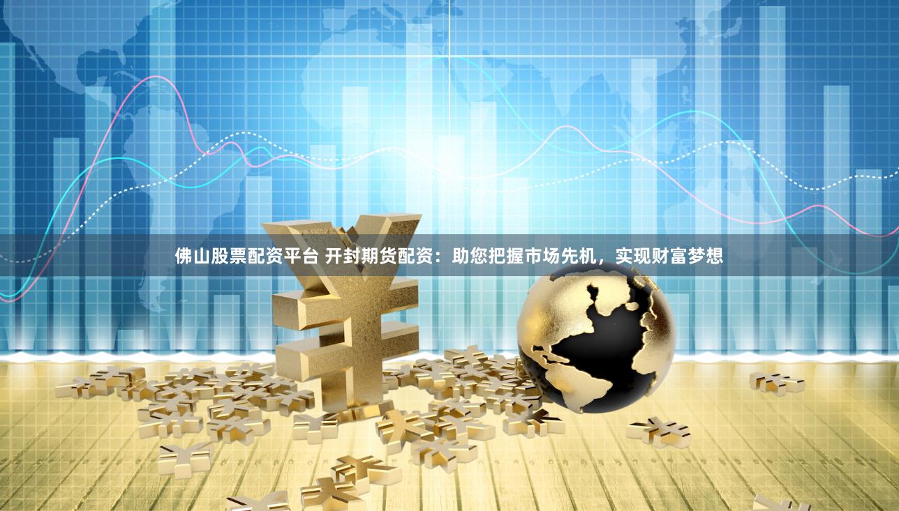 佛山股票配资平台 开封期货配资：助您把握市场先机，实现财富梦想
