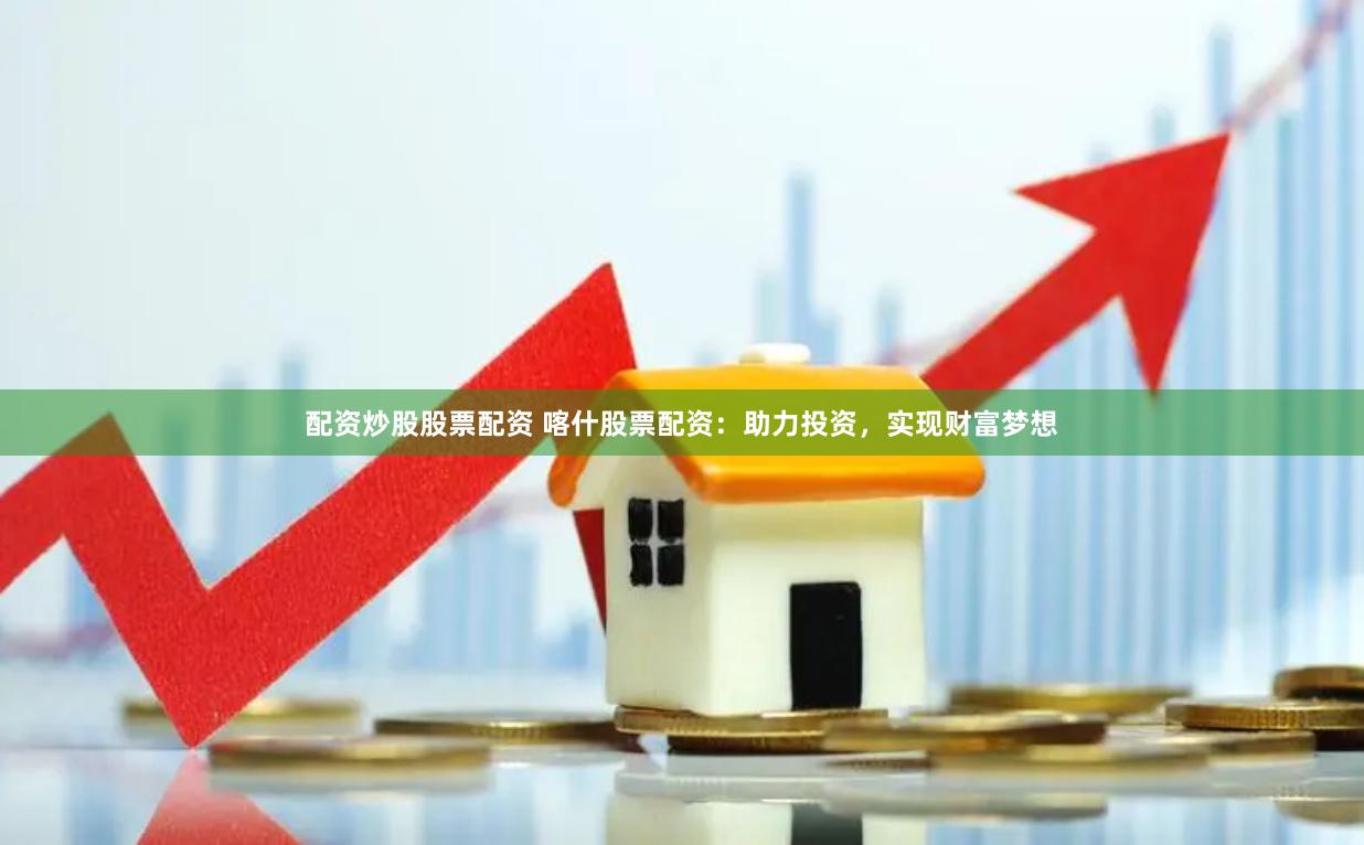 配资炒股股票配资 喀什股票配资：助力投资，实现财富梦想