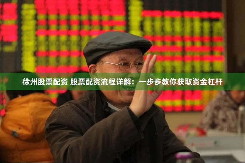 徐州股票配资 股票配资流程详解：一步步教你获取资金杠杆