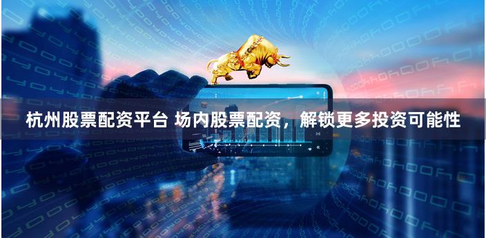 杭州股票配资平台 场内股票配资，解锁更多投资可能性