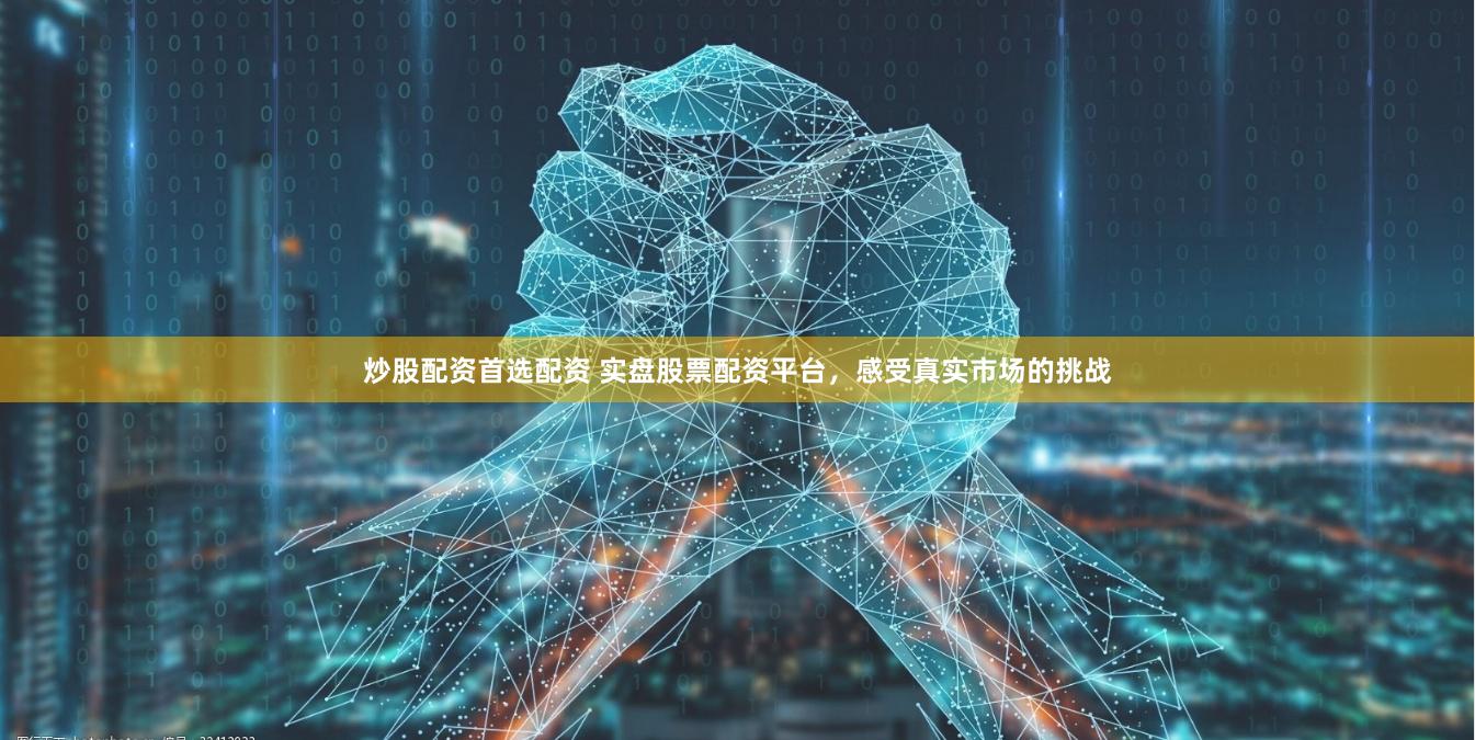 炒股配资首选配资 实盘股票配资平台，感受真实市场的挑战