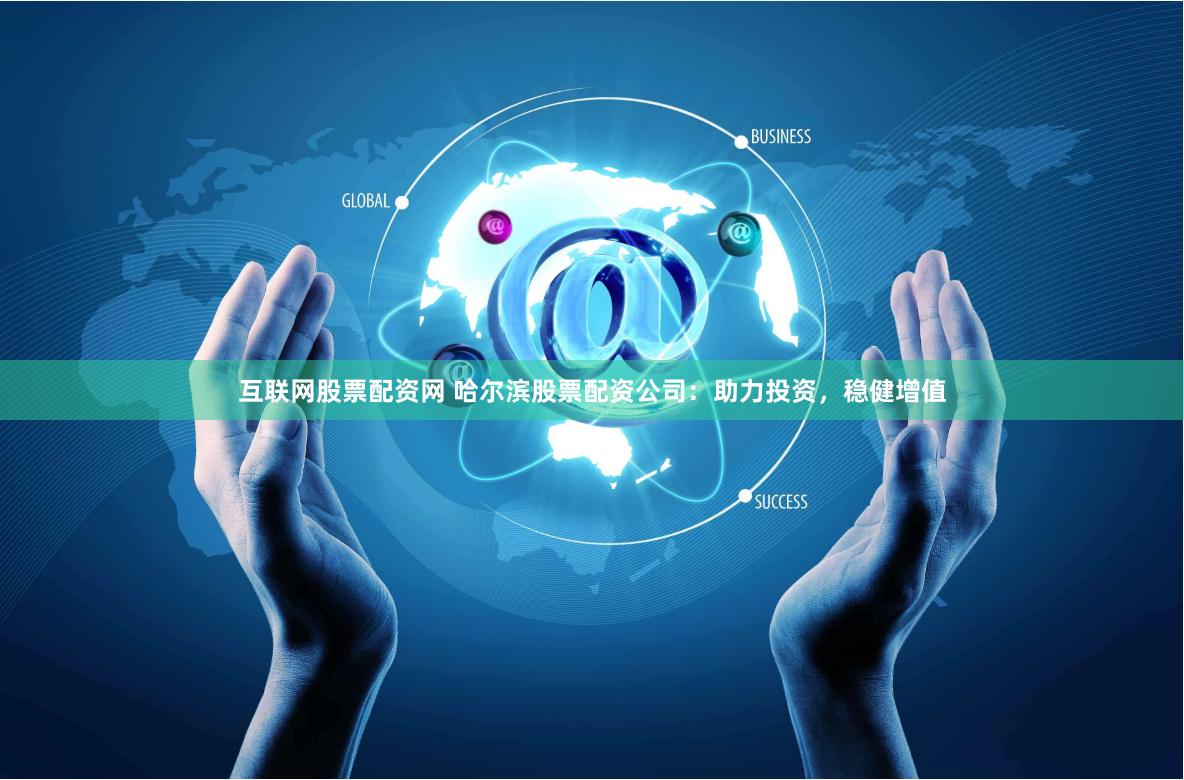 互联网股票配资网 哈尔滨股票配资公司：助力投资，稳健增值