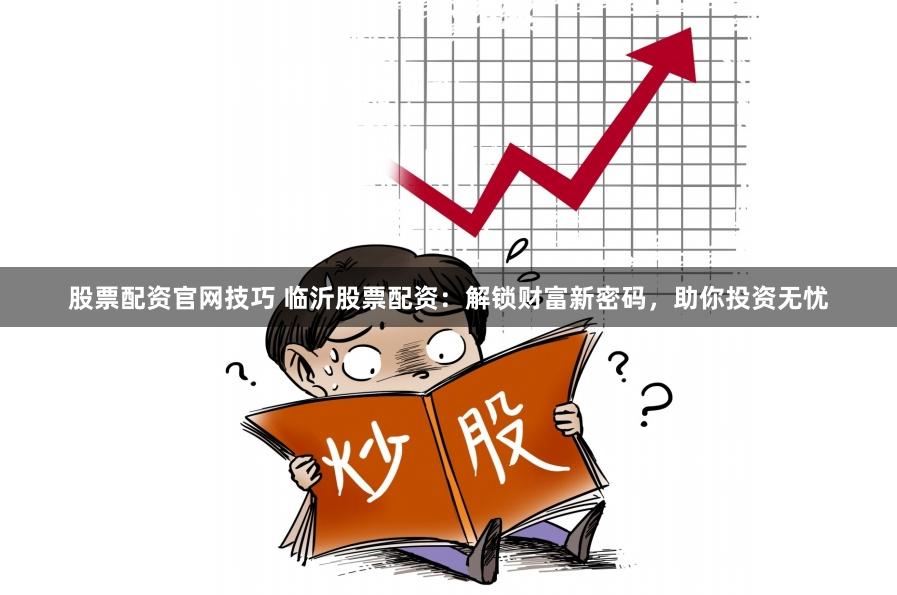 股票配资官网技巧 临沂股票配资：解锁财富新密码，助你投资无忧