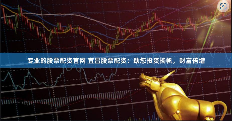 专业的股票配资官网 宜昌股票配资：助您投资扬帆，财富倍增