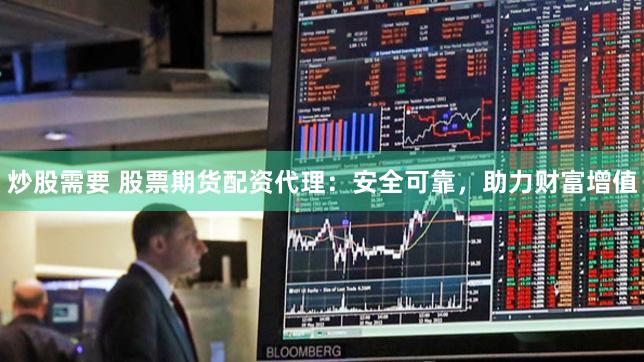 炒股需要 股票期货配资代理：安全可靠，助力财富增值
