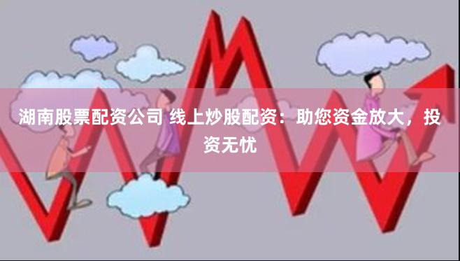 湖南股票配资公司 线上炒股配资：助您资金放大，投资无忧
