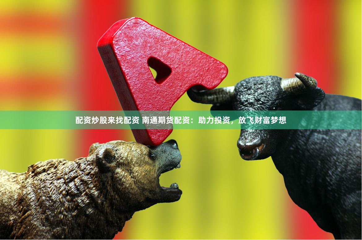 配资炒股来找配资 南通期货配资：助力投资，放飞财富梦想