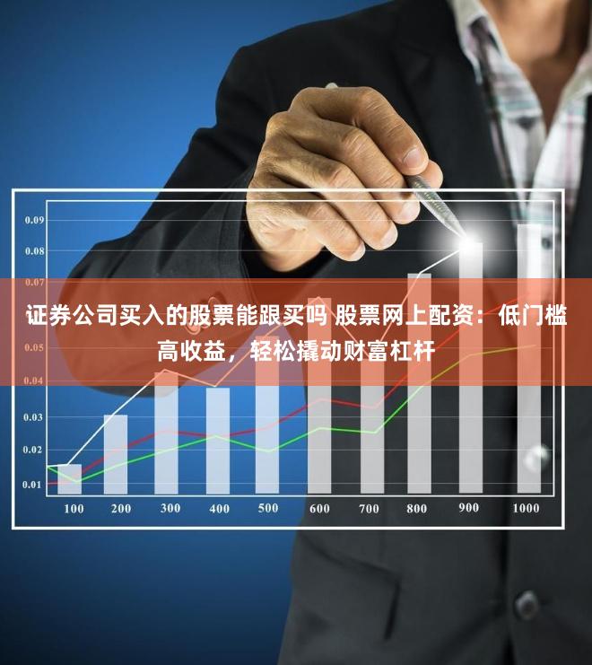 证券公司买入的股票能跟买吗 股票网上配资：低门槛高收益，轻松撬动财富杠杆
