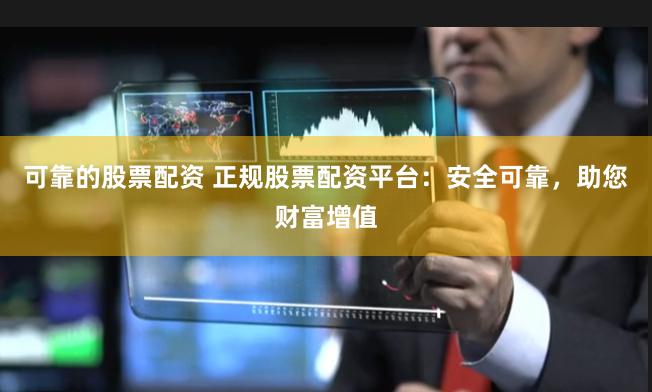 可靠的股票配资 正规股票配资平台：安全可靠，助您财富增值
