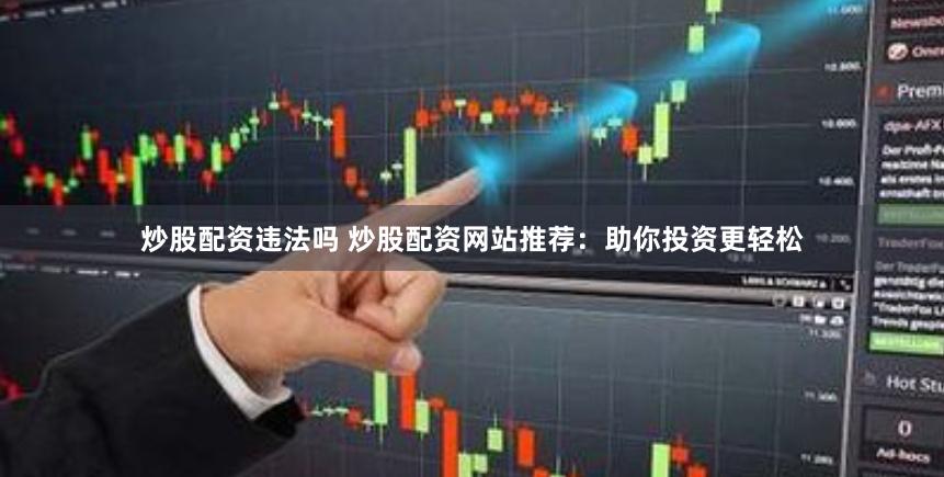 炒股配资违法吗 炒股配资网站推荐：助你投资更轻松