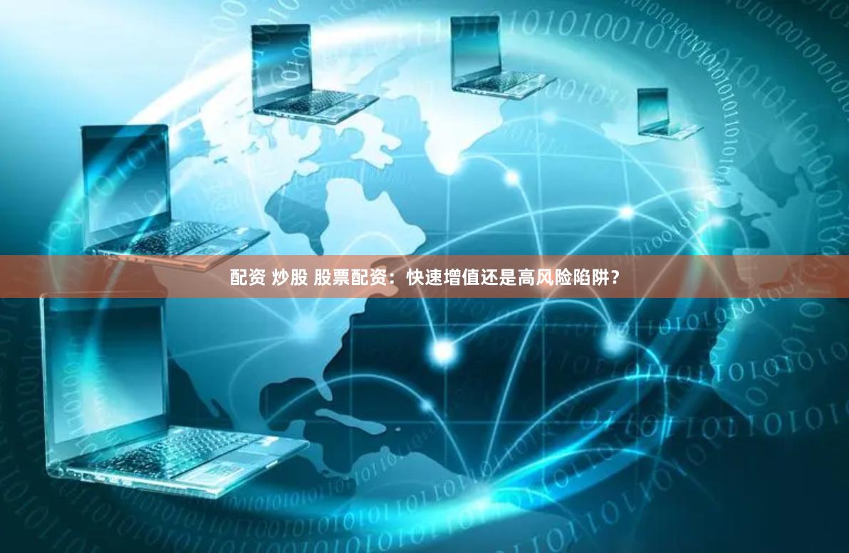配资 炒股 股票配资：快速增值还是高风险陷阱？