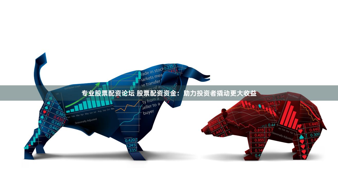 专业股票配资论坛 股票配资资金：助力投资者撬动更大收益