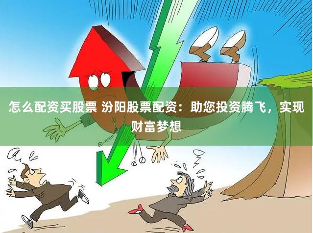 怎么配资买股票 汾阳股票配资：助您投资腾飞，实现财富梦想
