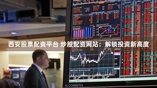 西安股票配资平台 炒股配资网站：解锁投资新高度