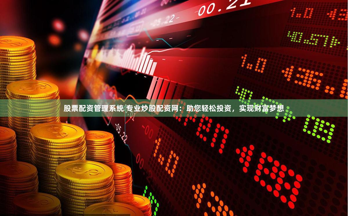 股票配资管理系统 专业炒股配资网：助您轻松投资，实现财富梦想