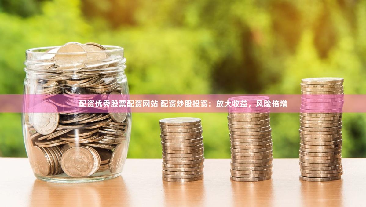 配资优秀股票配资网站 配资炒股投资：放大收益，风险倍增