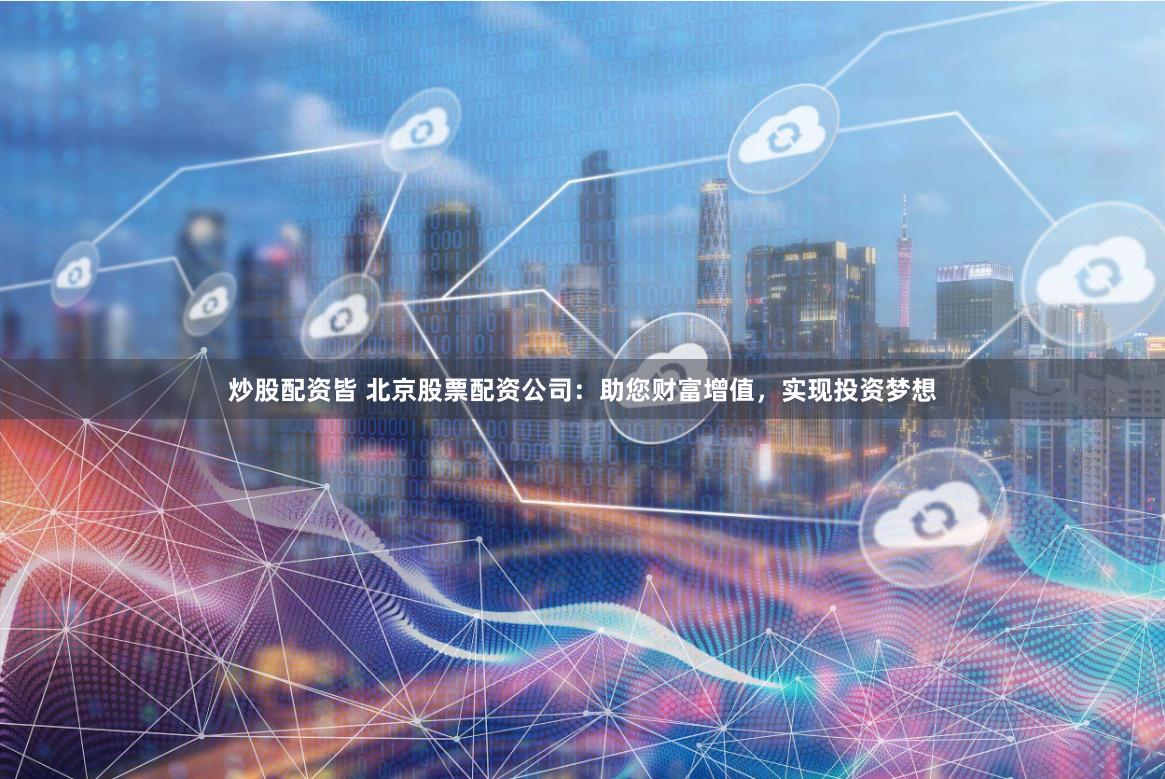 炒股配资皆 北京股票配资公司：助您财富增值，实现投资梦想