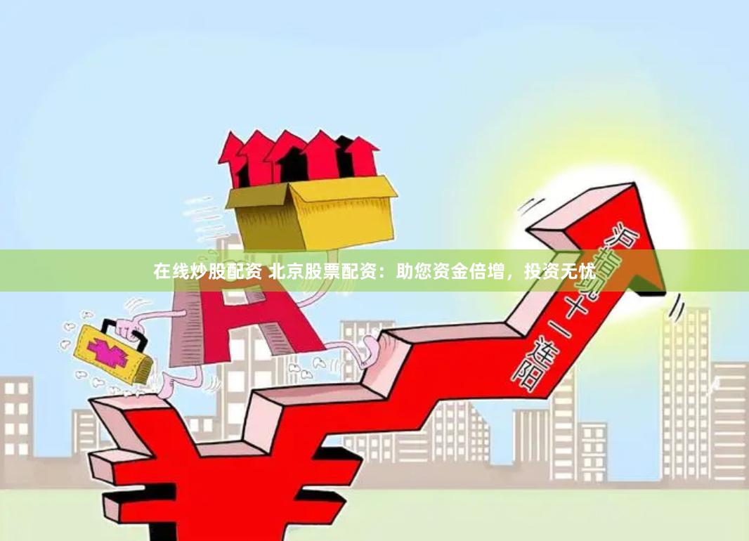 在线炒股配资 北京股票配资：助您资金倍增，投资无忧