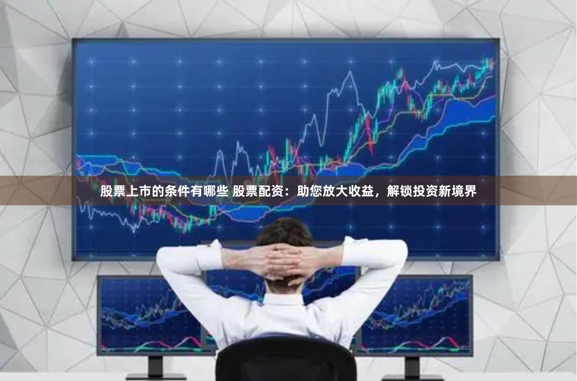 股票上市的条件有哪些 股票配资：助您放大收益，解锁投资新境界