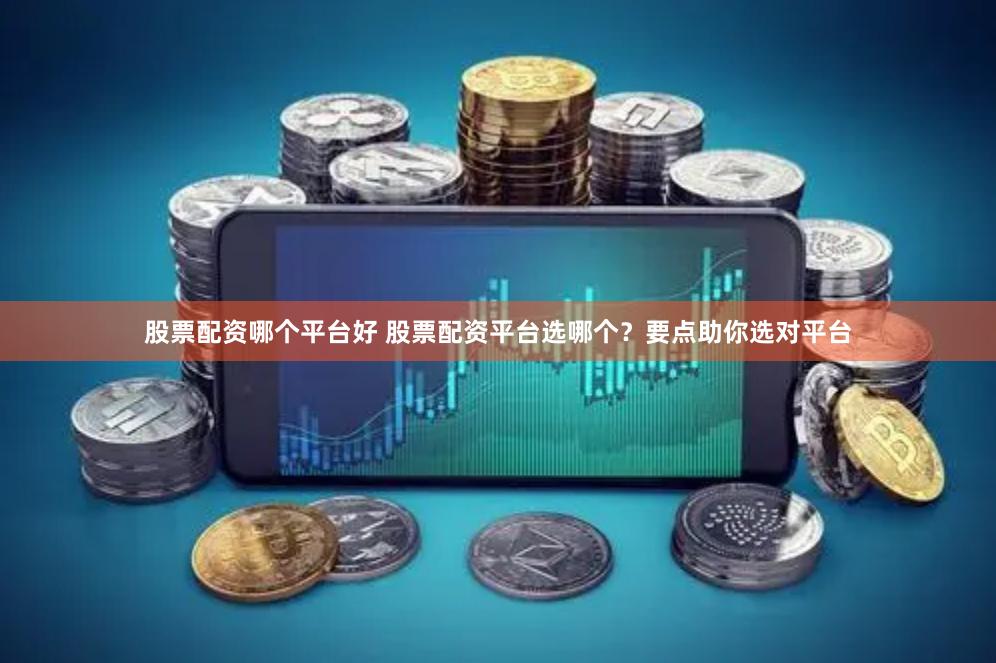 股票配资哪个平台好 股票配资平台选哪个？要点助你选对平台