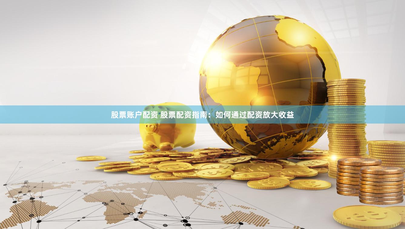 股票账户配资 股票配资指南：如何通过配资放大收益