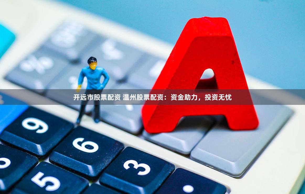 开远市股票配资 温州股票配资：资金助力，投资无忧