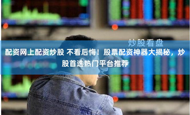 配资网上配资炒股 不看后悔！股票配资神器大揭秘，炒股首选热门平台推荐