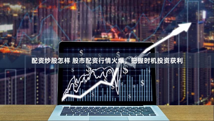 配资炒股怎样 股市配资行情火爆，把握时机投资获利
