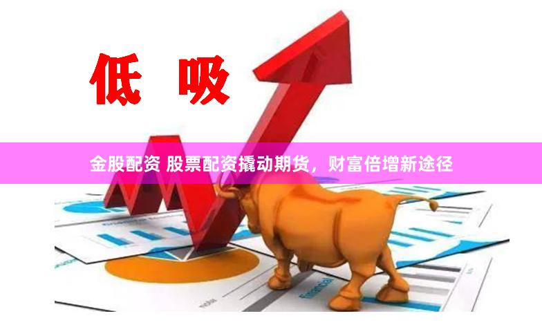 金股配资 股票配资撬动期货，财富倍增新途径